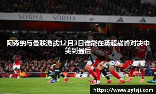阿森纳与曼联激战12月3日谁能在英超巅峰对决中笑到最后