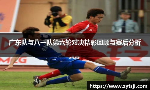 广东队与八一队第六轮对决精彩回顾与赛后分析