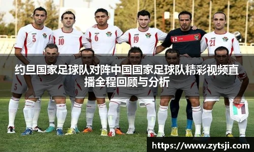约旦国家足球队对阵中国国家足球队精彩视频直播全程回顾与分析